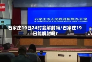 石家庄19日24时会解封吗/石家庄19日能解封吗?