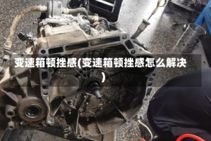变速箱顿挫感(变速箱顿挫感怎么解决)