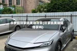 卡罗拉双擎凯美瑞双擎(双擎凯美瑞值得买吗)