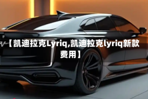 【凯迪拉克Lyriq,凯迪拉克lyriq新款费用】