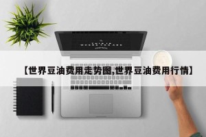 【世界豆油费用走势图,世界豆油费用行情】
