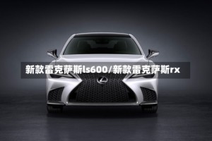 新款雷克萨斯ls600/新款雷克萨斯rx