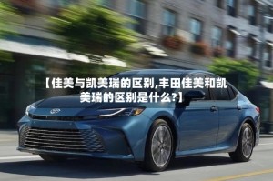 【佳美与凯美瑞的区别,丰田佳美和凯美瑞的区别是什么?】