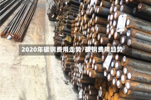 2020年碳钢费用走势/碳钢费用趋势