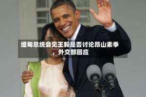 缅甸总统会见王毅是否讨论昂山素季，外交部回应