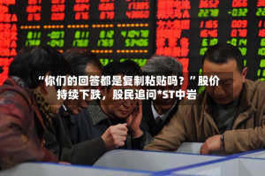 “你们的回答都是复制粘贴吗？”股价持续下跌，股民追问*ST中岩