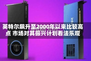 英特尔飙升至2000年以来比较高点 市场对其振兴计划看法乐观