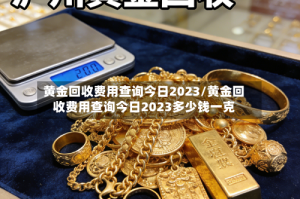 黄金回收费用查询今日2023/黄金回收费用查询今日2023多少钱一克