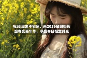 视频|周末不宅家，来2026金融街智绘春光嘉年华，享受春日惬意时光