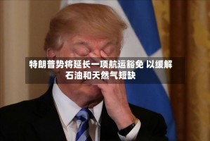 特朗普势将延长一项航运豁免 以缓解石油和天然气短缺