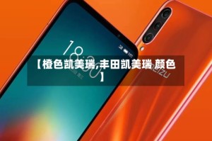 【橙色凯美瑞,丰田凯美瑞 颜色】