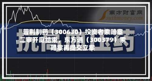 普利制药（300630）投资者索赔案二审开庭结束	，东方通（300379）索赔案再提交立案-第1张图片
