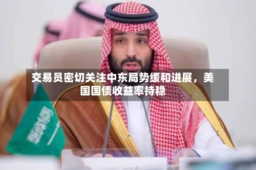 交易员密切关注中东局势缓和进展，美国国债收益率持稳-第3张图片
