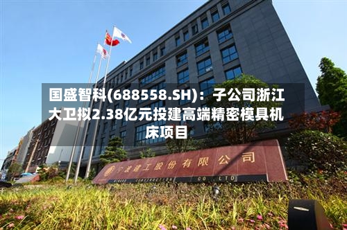 国盛智科(688558.SH)：子公司浙江大卫拟2.38亿元投建高端精密模具机床项目-第1张图片