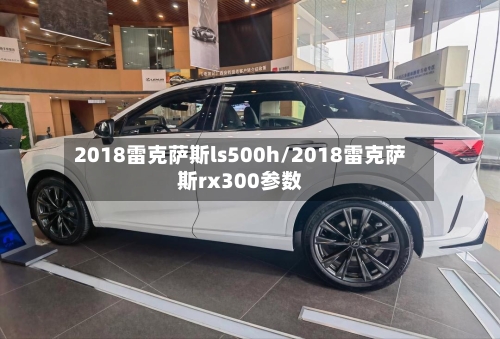 2018雷克萨斯ls500h/2018雷克萨斯rx300参数-第2张图片