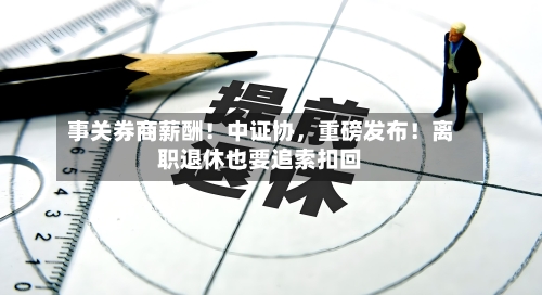 事关券商薪酬！中证协	，重磅发布！离职退休也要追索扣回-第3张图片