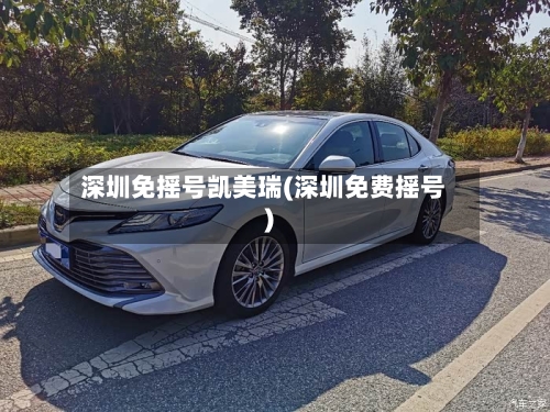 深圳免摇号凯美瑞(深圳免费摇号)-第1张图片