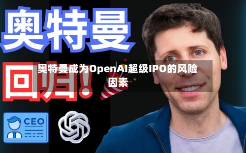 奥特曼成为OpenAI超级IPO的风险因素-第1张图片