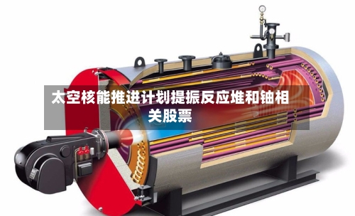 太空核能推进计划提振反应堆和铀相关股票-第1张图片