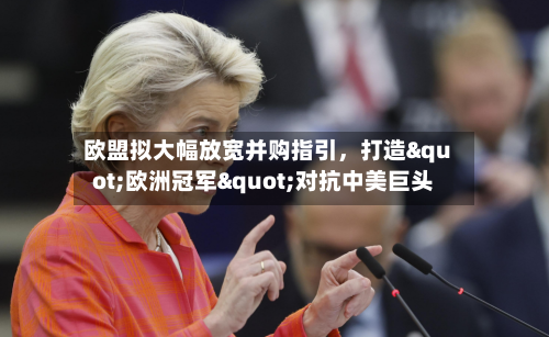 欧盟拟大幅放宽并购指引，打造"欧洲冠军"对抗中美巨头-第1张图片