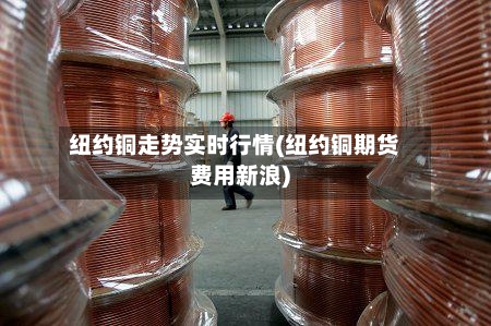 纽约铜走势实时行情(纽约铜期货费用新浪)-第1张图片