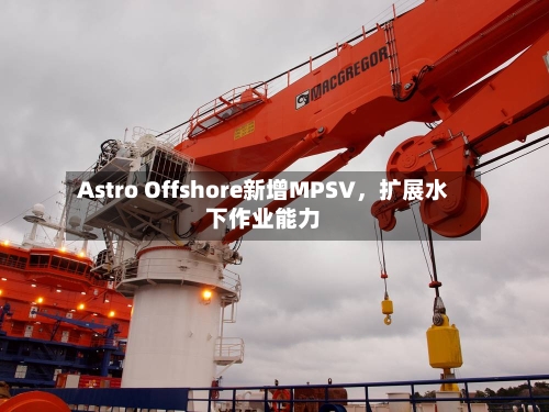 Astro Offshore新增MPSV，扩展水下作业能力-第2张图片