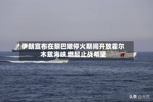 伊朗宣布在黎巴嫩停火期间开放霍尔木兹海峡 燃起止战希望-第2张图片