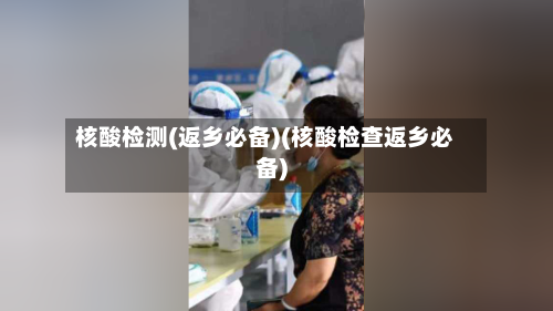 核酸检测(返乡必备)(核酸检查返乡必备)-第1张图片