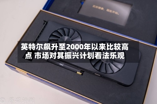 英特尔飙升至2000年以来比较高点 市场对其振兴计划看法乐观-第1张图片