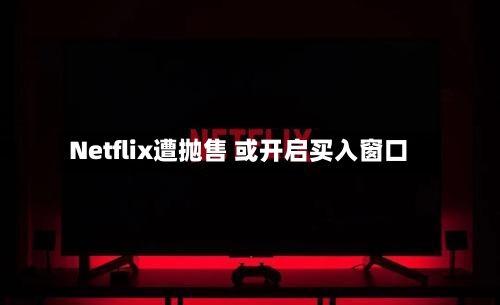 Netflix遭抛售 或开启买入窗口-第2张图片
