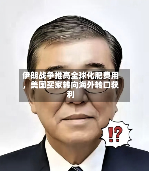 伊朗战争推高全球化肥费用，美国买家转向海外转口获利-第2张图片