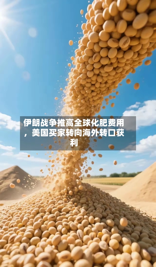 伊朗战争推高全球化肥费用，美国买家转向海外转口获利-第3张图片