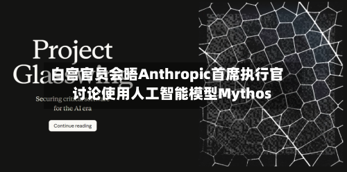 白宫官员会晤Anthropic首席执行官 讨论使用人工智能模型Mythos-第1张图片