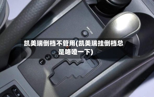 凯美瑞倒档不管用(凯美瑞挂倒档总是咯噔一下)-第2张图片