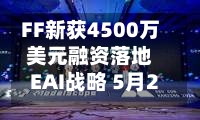 FF新获4500万美元融资落地EAI战略 5月22日召开股东大会-第1张图片