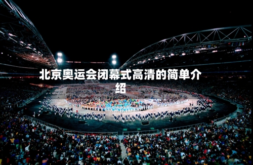 北京奥运会闭幕式高清的简单介绍-第2张图片