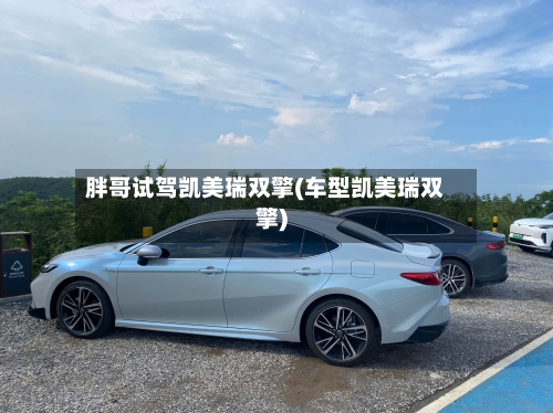 胖哥试驾凯美瑞双擎(车型凯美瑞双擎)-第2张图片