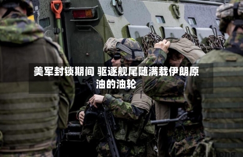 美军封锁期间 驱逐舰尾随满载伊朗原油的油轮-第2张图片