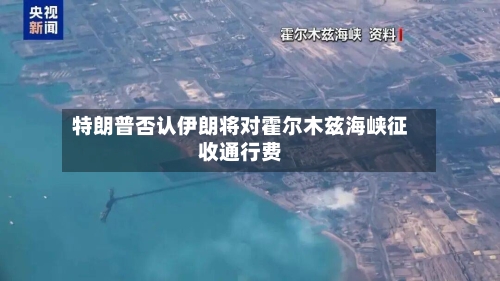 特朗普否认伊朗将对霍尔木兹海峡征收通行费-第2张图片