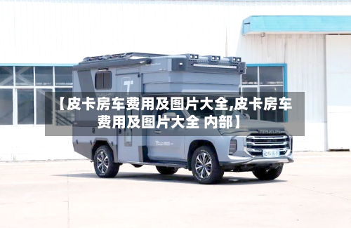 【皮卡房车费用及图片大全,皮卡房车费用及图片大全 内部】-第3张图片