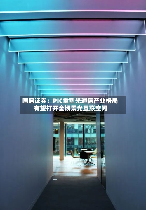 国盛证券：PIC重塑光通信产业格局 有望打开全场景光互联空间-第1张图片