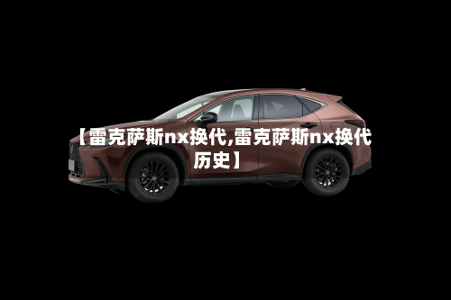 【雷克萨斯nx换代,雷克萨斯nx换代历史】-第1张图片