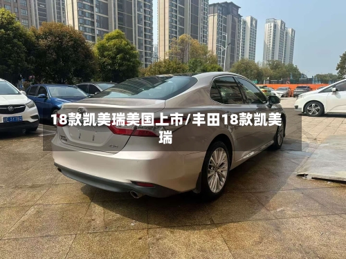 18款凯美瑞美国上市/丰田18款凯美瑞-第1张图片