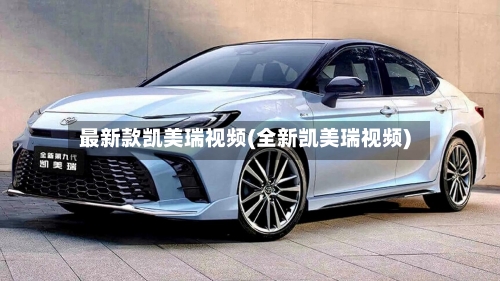 最新款凯美瑞视频(全新凯美瑞视频)-第2张图片