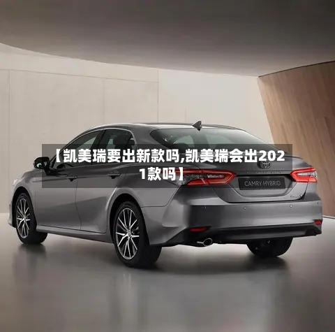 【凯美瑞要出新款吗,凯美瑞会出2021款吗】-第1张图片