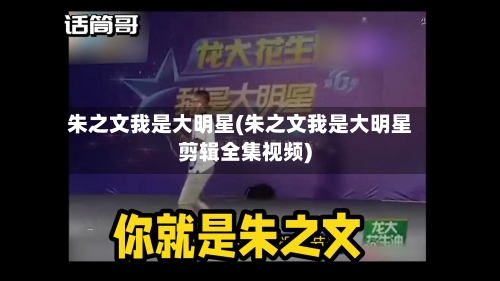 朱之文我是大明星(朱之文我是大明星剪辑全集视频)-第1张图片