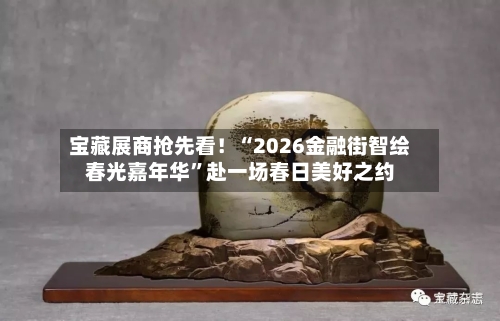 宝藏展商抢先看！“2026金融街智绘春光嘉年华”赴一场春日美好之约-第1张图片