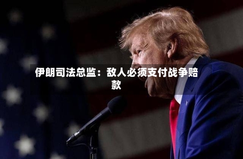 伊朗司法总监：敌人必须支付战争赔款-第3张图片