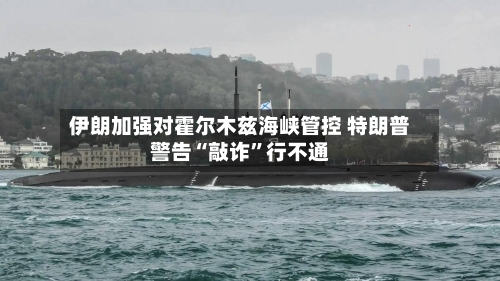 伊朗加强对霍尔木兹海峡管控 特朗普警告“敲诈	”行不通-第2张图片