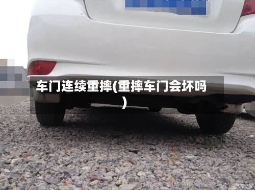 车门连续重摔(重摔车门会坏吗)-第1张图片
